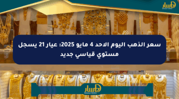 سعر الذهب اليوم الأحد 4 مايو 2025: عيار 21 يسجل مستوى قياسي جديد